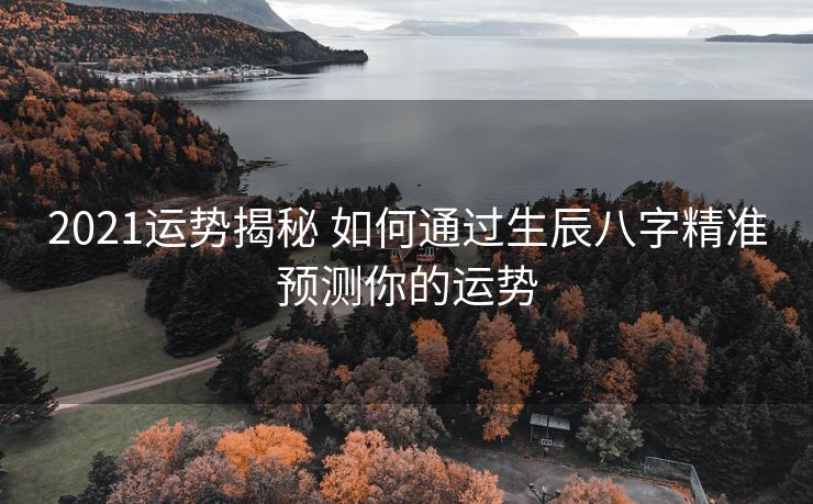 2021运势揭秘 如何通过生辰八字精准预测你的运势