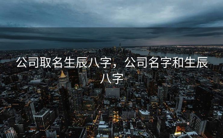 公司取名生辰八字，公司名字和生辰八字