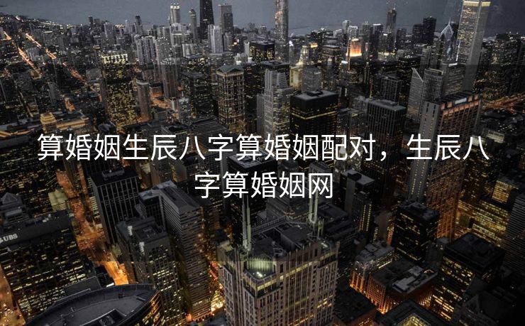 算婚姻生辰八字算婚姻配对，生辰八字算婚姻网