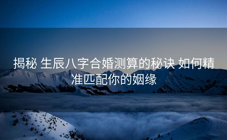 揭秘 生辰八字合婚测算的秘诀 如何精准匹配你的姻缘