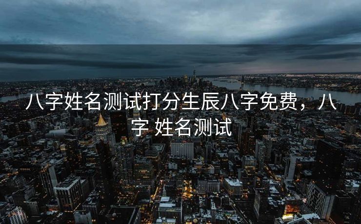 八字姓名测试打分生辰八字免费，八字 姓名测试