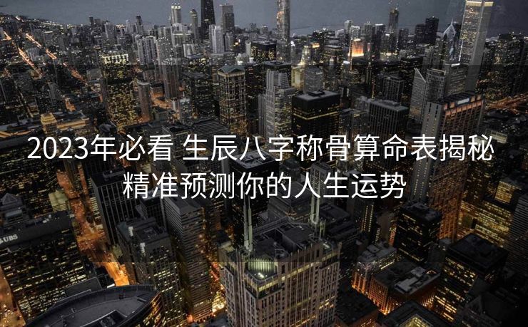 2023年必看 生辰八字称骨算命表揭秘 精准预测你的人生运势