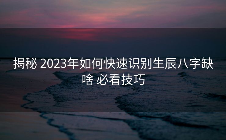 揭秘 2023年如何快速识别生辰八字缺啥 必看技巧