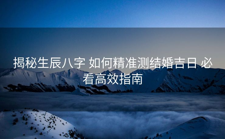 揭秘生辰八字 如何精准测结婚吉日 必看高效指南