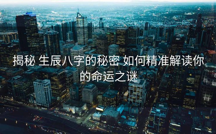 揭秘 生辰八字的秘密 如何精准解读你的命运之谜