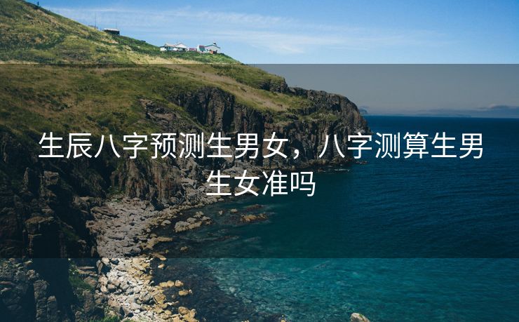 生辰八字预测生男女，八字测算生男生女准吗