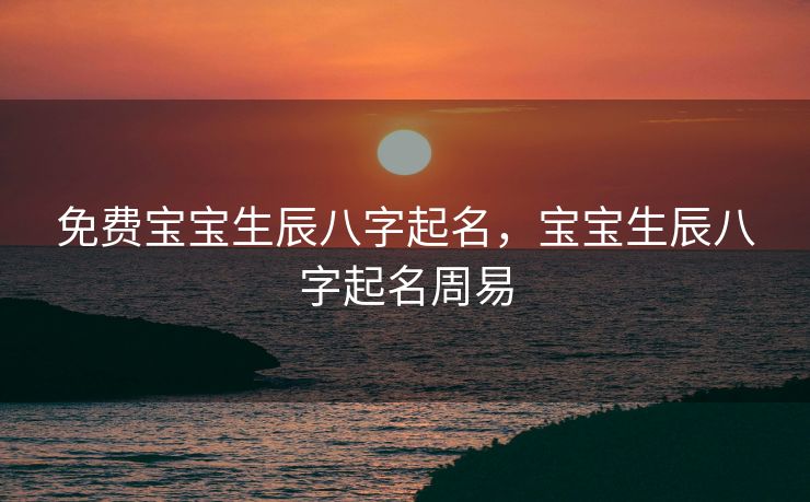 免费宝宝生辰八字起名，宝宝生辰八字起名周易