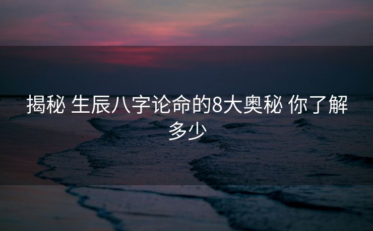 揭秘 生辰八字论命的8大奥秘 你了解多少