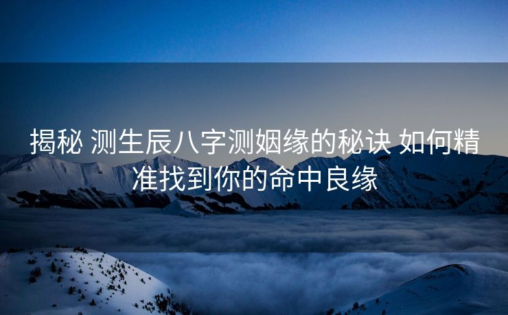 揭秘 测生辰八字测姻缘的秘诀 如何精准找到你的命中良缘