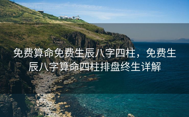 免费算命免费生辰八字四柱，免费生辰八字算命四柱排盘终生详解