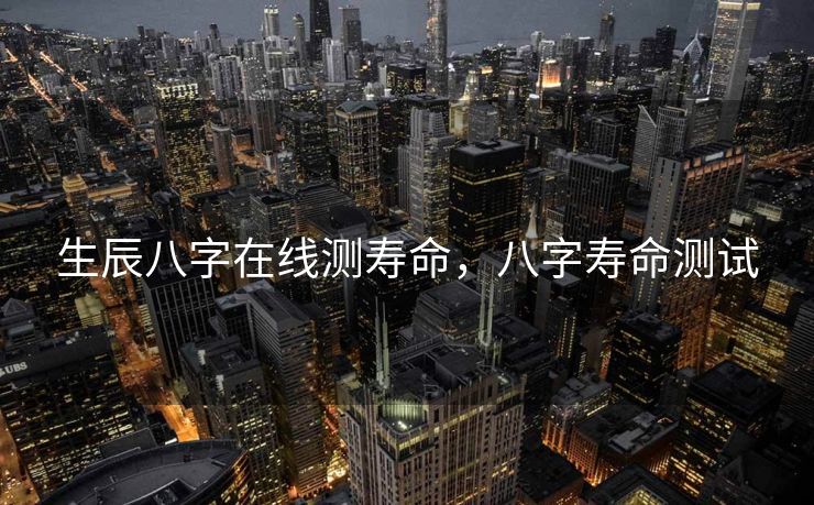 生辰八字在线测寿命，八字寿命测试