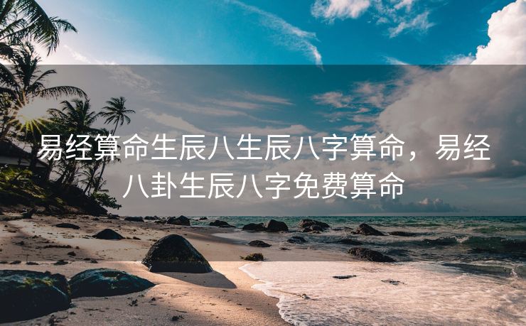 易经算命生辰八生辰八字算命，易经八卦生辰八字免费算命