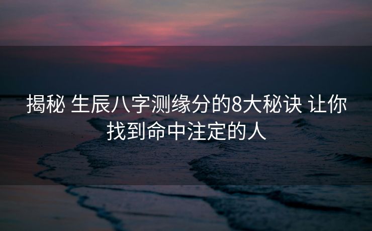 揭秘 生辰八字测缘分的8大秘诀 让你找到命中注定的人