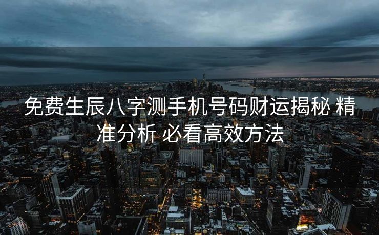 免费生辰八字测手机号码财运揭秘 精准分析 必看高效方法