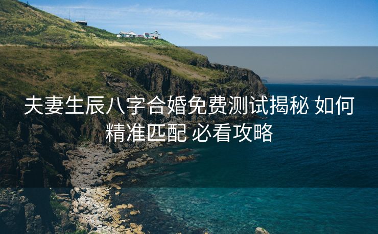 夫妻生辰八字合婚免费测试揭秘 如何精准匹配 必看攻略