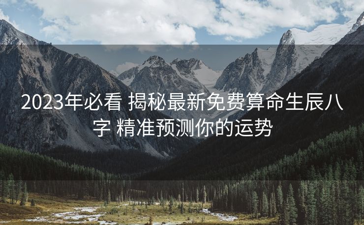 2023年必看 揭秘最新免费算命生辰八字 精准预测你的运势