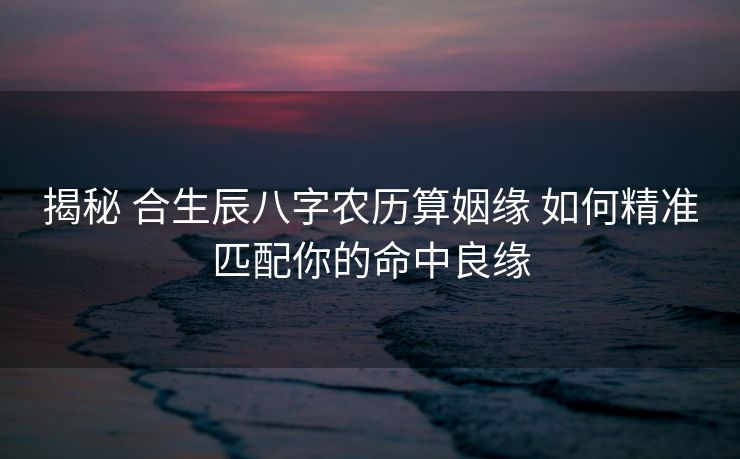 揭秘 合生辰八字农历算姻缘 如何精准匹配你的命中良缘
