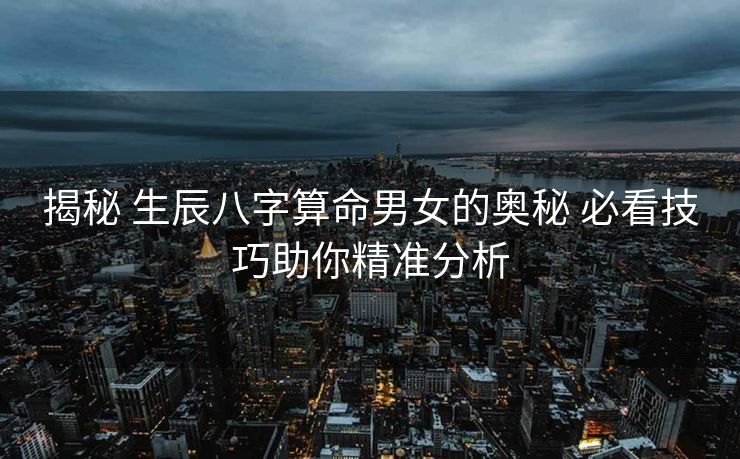 揭秘 生辰八字算命男女的奥秘 必看技巧助你精准分析