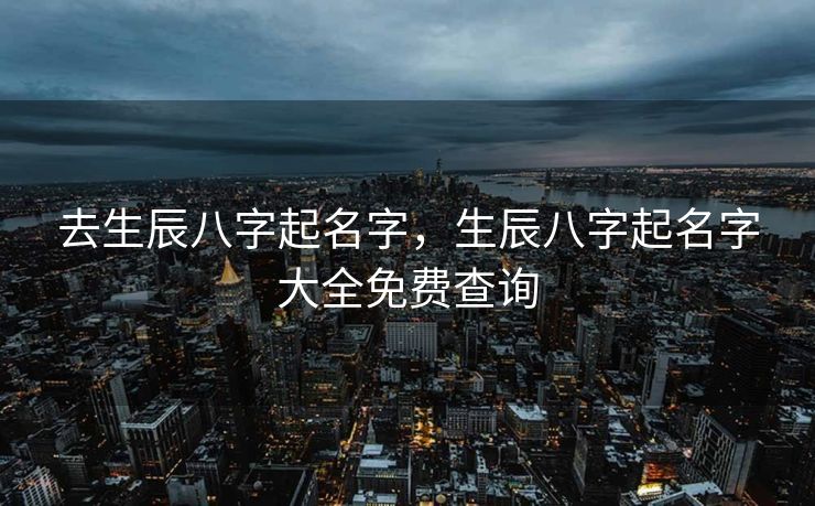 去生辰八字起名字，生辰八字起名字大全免费查询
