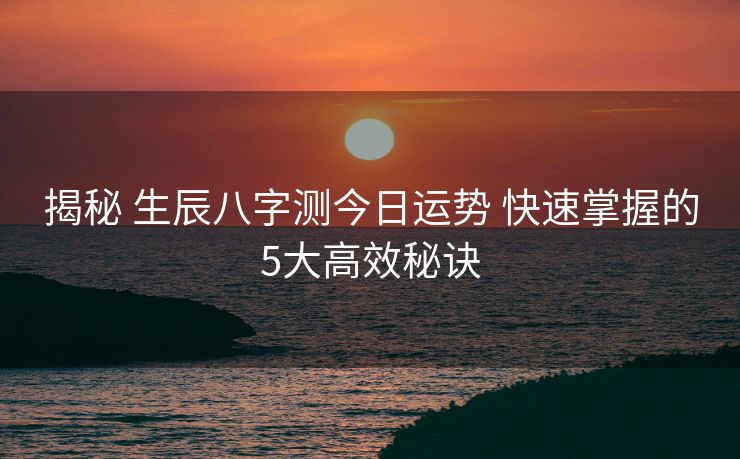 揭秘 生辰八字测今日运势 快速掌握的5大高效秘诀