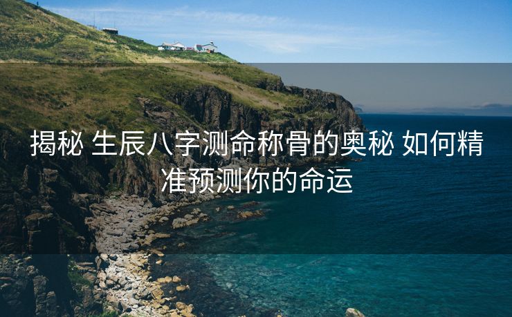 揭秘 生辰八字测命称骨的奥秘 如何精准预测你的命运