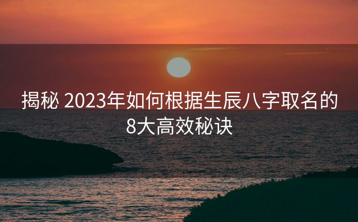 揭秘 2023年如何根据生辰八字取名的8大高效秘诀
