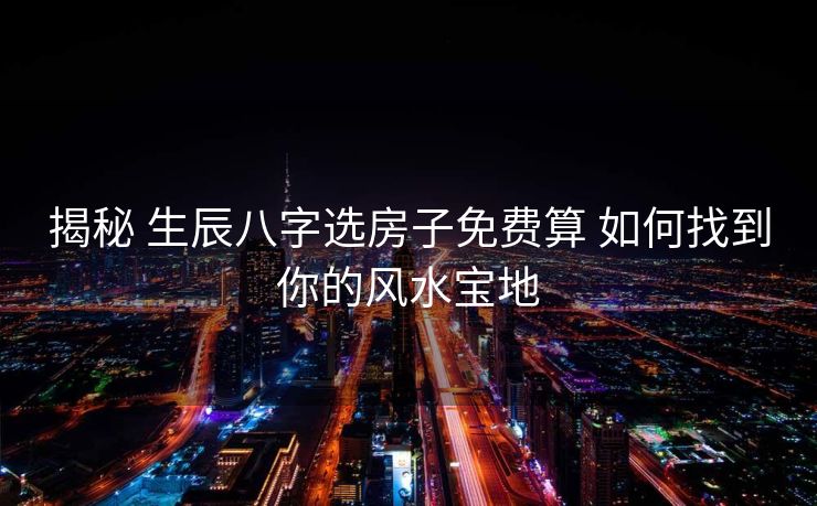 揭秘 生辰八字选房子免费算 如何找到你的风水宝地