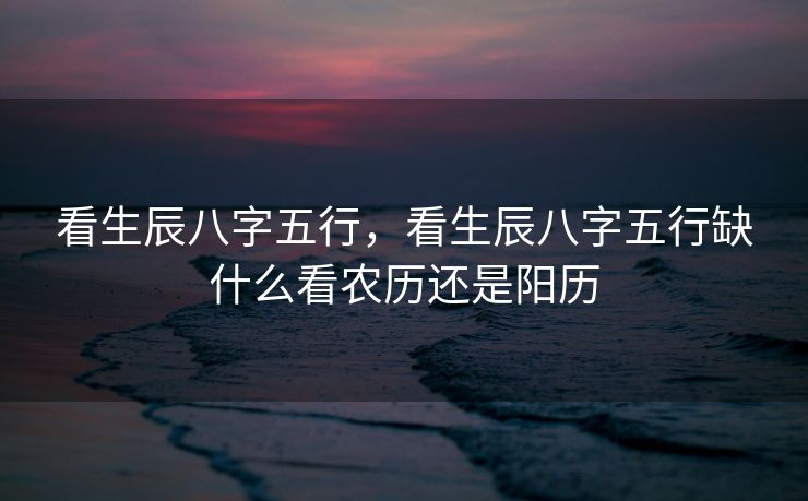 看生辰八字五行，看生辰八字五行缺什么看农历还是阳历