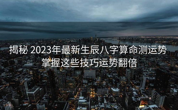 揭秘 2023年最新生辰八字算命测运势 掌握这些技巧运势翻倍