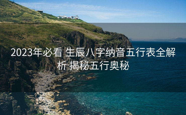 2023年必看 生辰八字纳音五行表全解析 揭秘五行奥秘