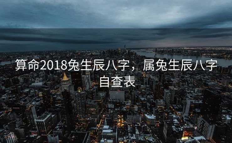 算命2018兔生辰八字，属兔生辰八字自查表