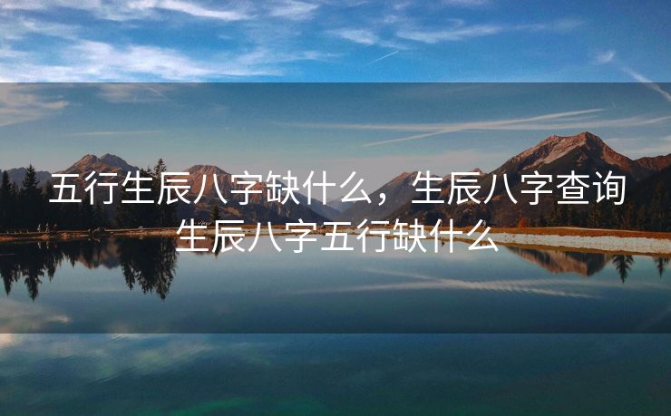 五行生辰八字缺什么，生辰八字查询生辰八字五行缺什么