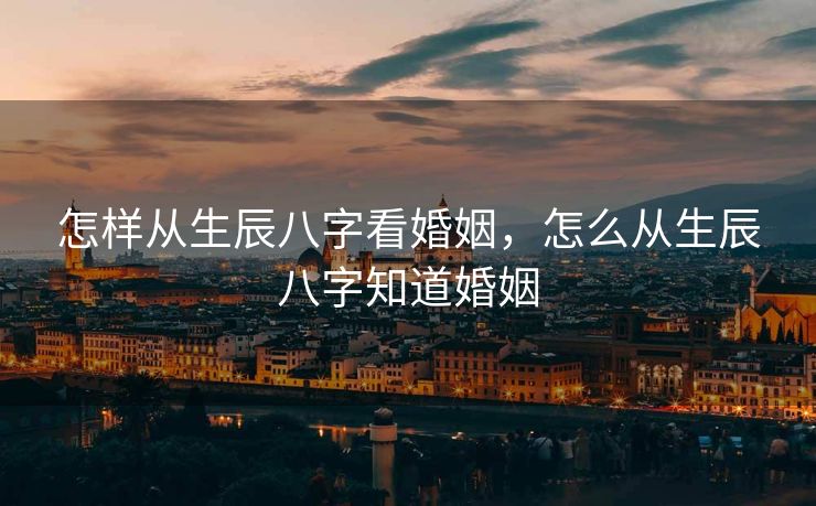 怎样从生辰八字看婚姻，怎么从生辰八字知道婚姻