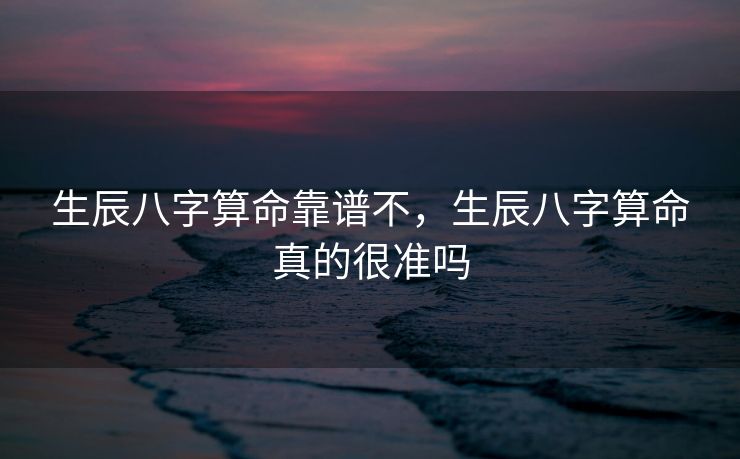生辰八字算命靠谱不，生辰八字算命真的很准吗
