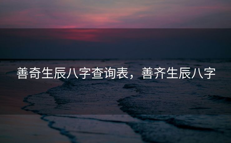 善奇生辰八字查询表，善齐生辰八字