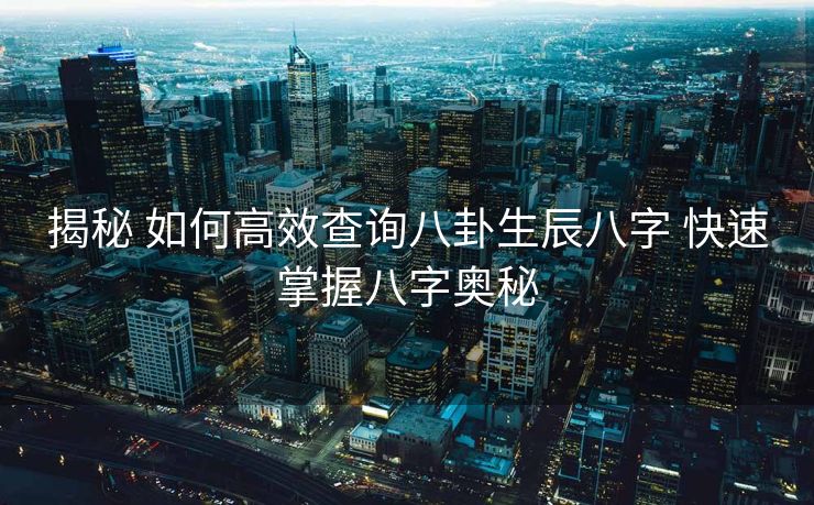 揭秘 如何高效查询八卦生辰八字 快速掌握八字奥秘