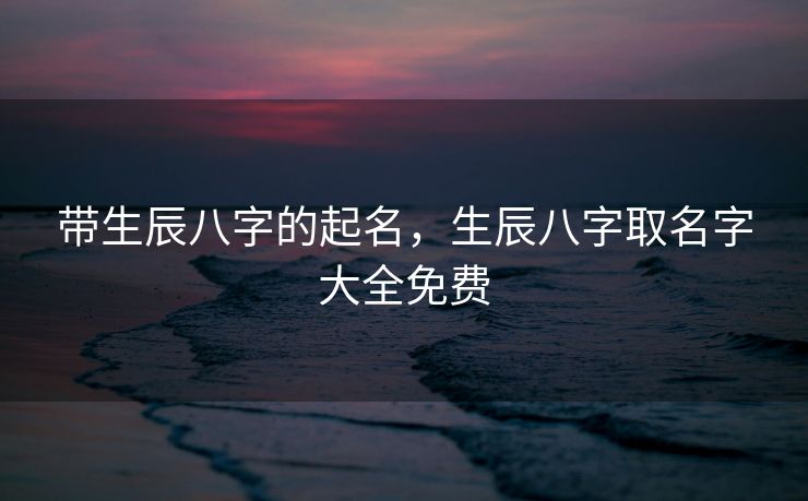 带生辰八字的起名，生辰八字取名字大全免费