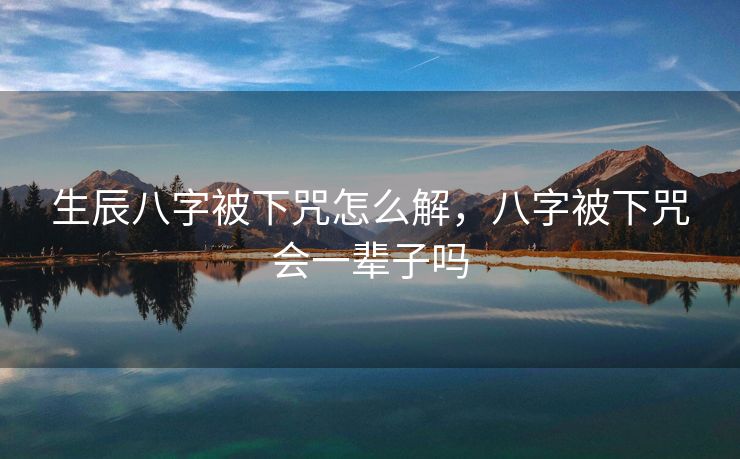 生辰八字被下咒怎么解，八字被下咒会一辈子吗