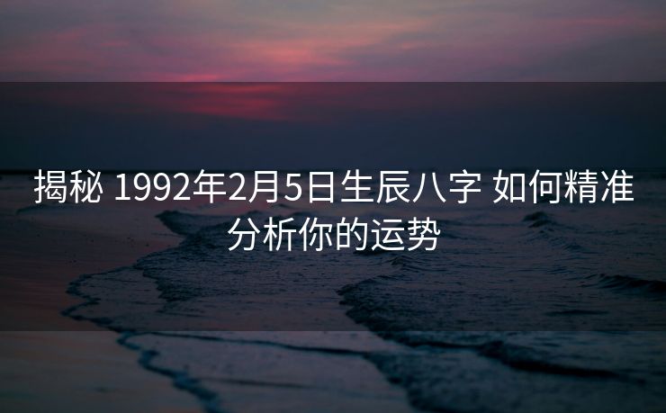 揭秘 1992年2月5日生辰八字 如何精准分析你的运势