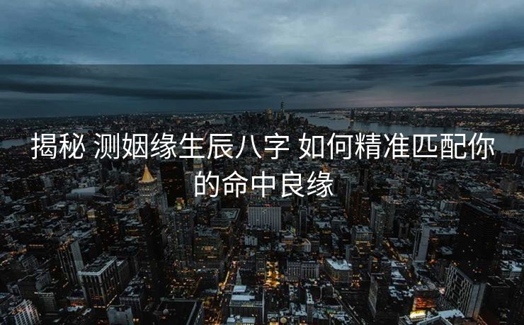 揭秘 测姻缘生辰八字 如何精准匹配你的命中良缘