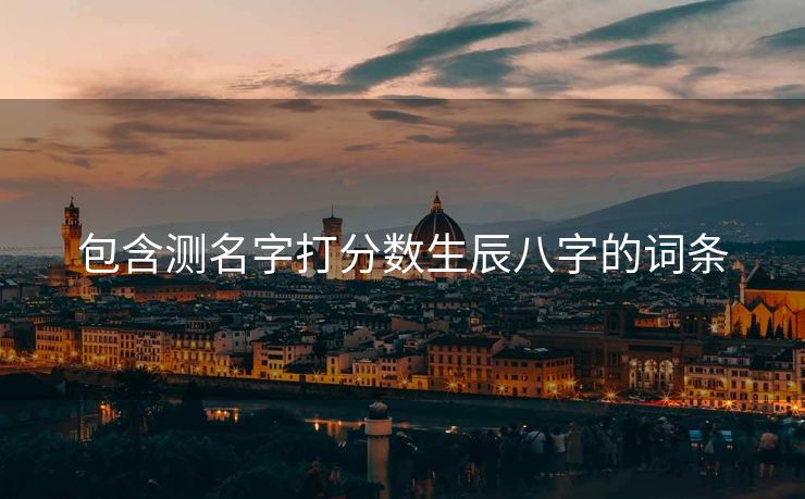 包含测名字打分数生辰八字的词条
