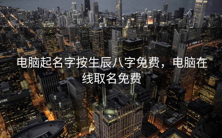 电脑起名字按生辰八字免费，电脑在线取名免费