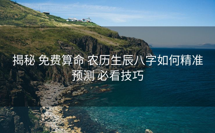 揭秘 免费算命 农历生辰八字如何精准预测 必看技巧