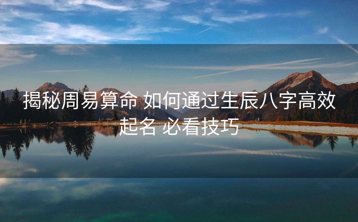 揭秘周易算命 如何通过生辰八字高效起名 必看技巧