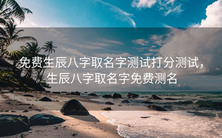 免费生辰八字取名字测试打分测试，生辰八字取名字免费测名