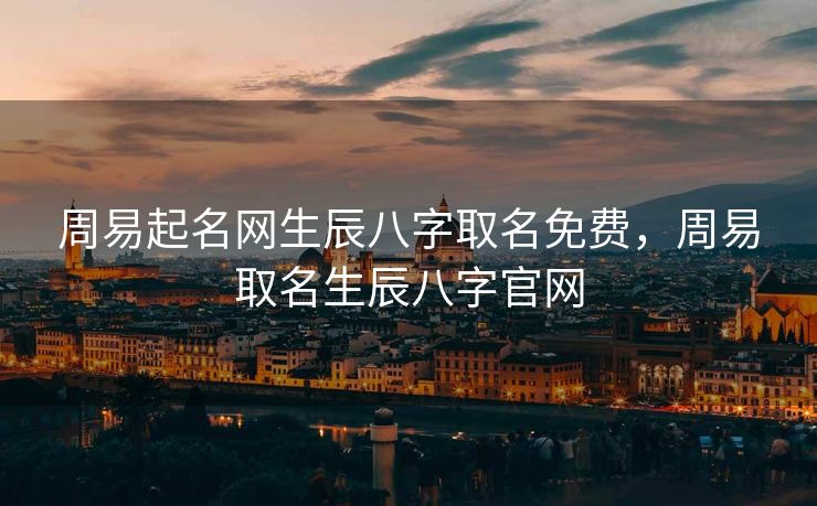 周易起名网生辰八字取名免费，周易取名生辰八字官网