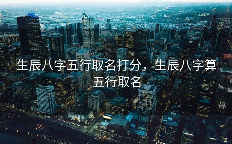 生辰八字五行取名打分，生辰八字算五行取名
