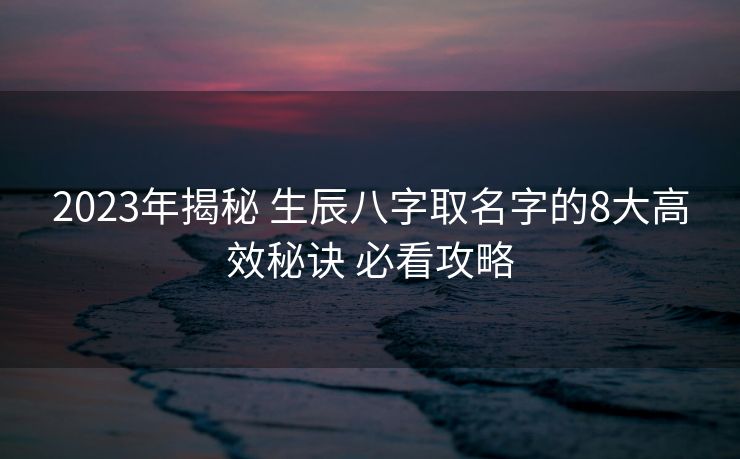 2023年揭秘 生辰八字取名字的8大高效秘诀 必看攻略