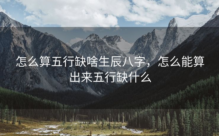 怎么算五行缺啥生辰八字，怎么能算出来五行缺什么