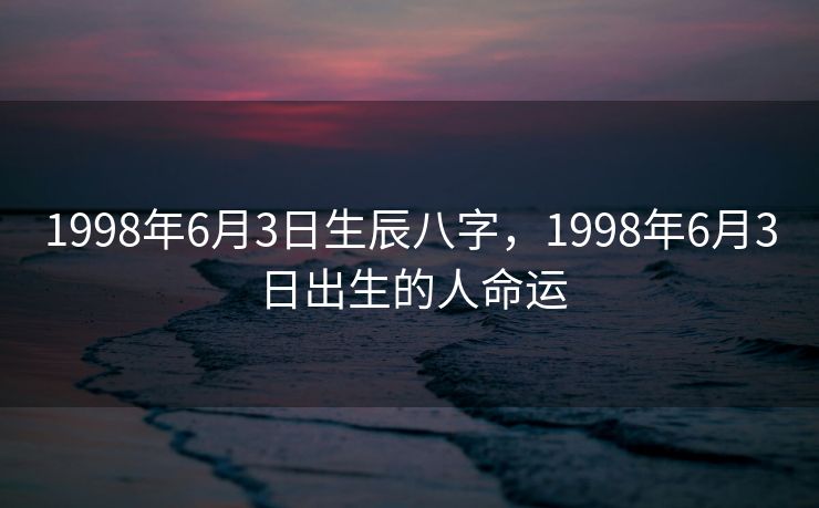 1998年6月3日生辰八字，1998年6月3日出生的人命运
